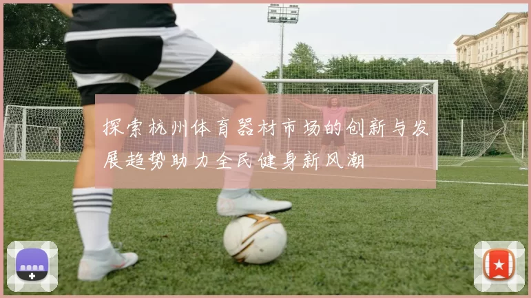 探索杭州体育器材市场的创新与发展趋势助力全民健身新风潮