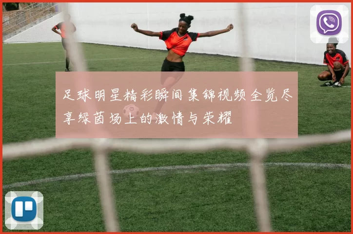 足球明星精彩瞬间集锦视频全览尽享绿茵场上的激情与荣耀