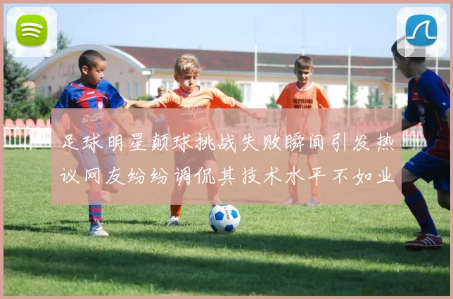 足球明星颠球挑战失败瞬间引发热议网友纷纷调侃其技术水平不如业余选手