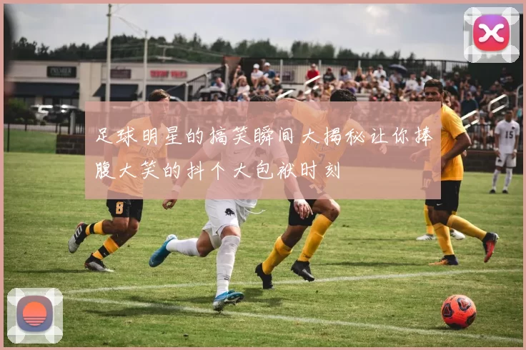 足球明星的搞笑瞬间大揭秘让你捧腹大笑的抖个大包袱时刻