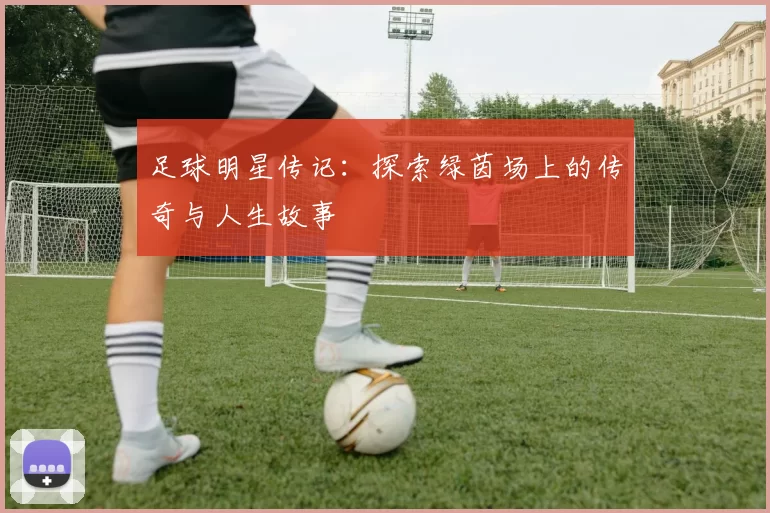 足球明星传记：探索绿茵场上的传奇与人生故事