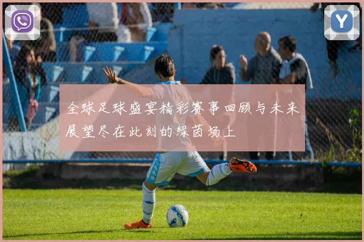 全球足球盛宴精彩赛事回顾与未来展望尽在此刻的绿茵场上