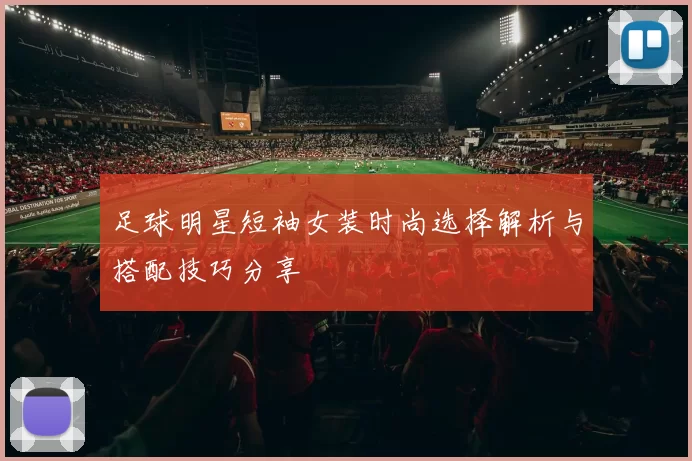 足球明星短袖女装时尚选择解析与搭配技巧分享