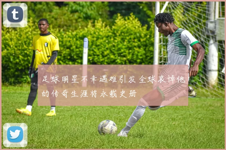 足球明星不幸遇难引发全球哀悼他的传奇生涯将永载史册