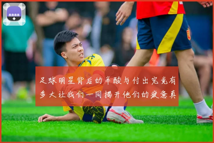 足球明星背后的辛酸与付出究竟有多大让我们一同揭开他们的疲惫真相