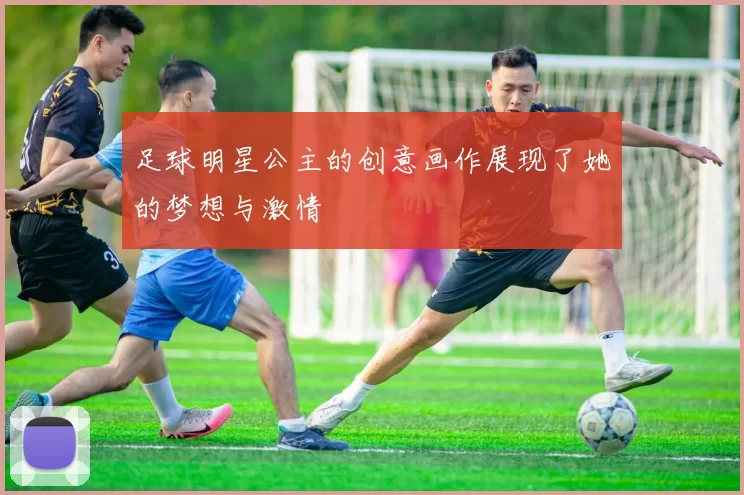 足球明星公主的创意画作展现了她的梦想与激情