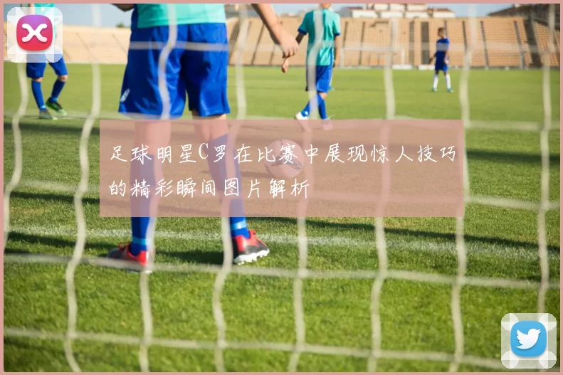 足球明星C罗在比赛中展现惊人技巧的精彩瞬间图片解析