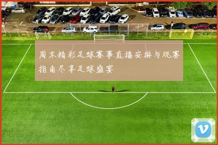 周末精彩足球赛事直播安排与观赛指南尽享足球盛宴