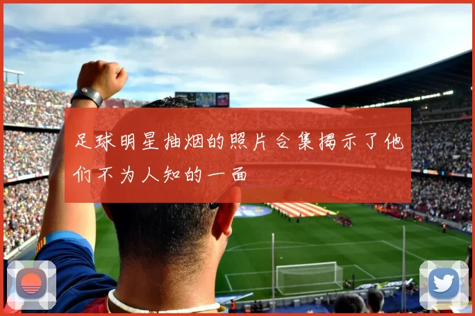 足球明星抽烟的照片合集揭示了他们不为人知的一面